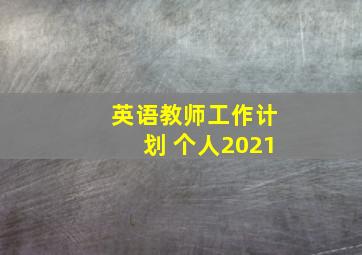 英语教师工作计划 个人2021